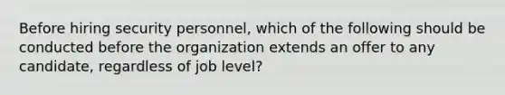 Before hiring security personnel, which of the following should be conducted before the organization extends an offer to any candidate, regardless of job level?