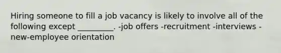 Hiring someone to fill a job vacancy is likely to involve all of the following except _________. -job offers -recruitment -interviews -new-employee orientation