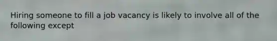 Hiring someone to fill a job vacancy is likely to involve all of the following except