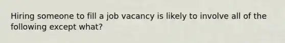 Hiring someone to fill a job vacancy is likely to involve all of the following except what?