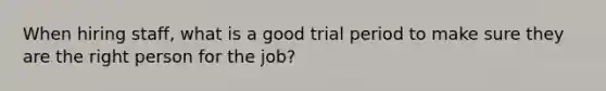 When hiring staff, what is a good trial period to make sure they are the right person for the job?