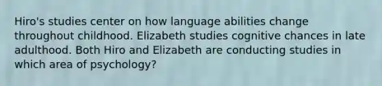 Hiro's studies center on how language abilities change throughout childhood. Elizabeth studies cognitive chances in late adulthood. Both Hiro and Elizabeth are conducting studies in which area of psychology?