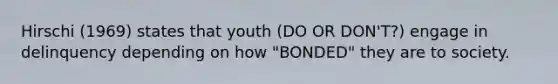 Hirschi (1969) states that youth (DO OR DON'T?) engage in delinquency depending on how "BONDED" they are to society.