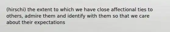 (hirschi) the extent to which we have close affectional ties to others, admire them and identify with them so that we care about their expectations