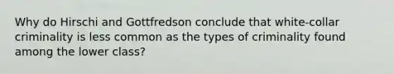 Why do Hirschi and Gottfredson conclude that white-collar criminality is less common as the types of criminality found among the lower class?