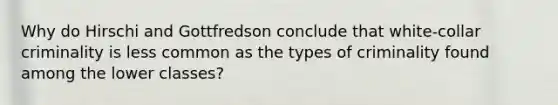 Why do Hirschi and Gottfredson conclude that white-collar criminality is less common as the types of criminality found among the lower classes?