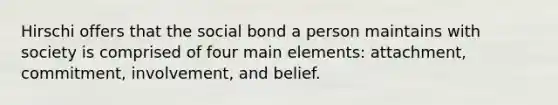 Hirschi offers that the social bond a person maintains with society is comprised of four main elements: attachment, commitment, involvement, and belief.