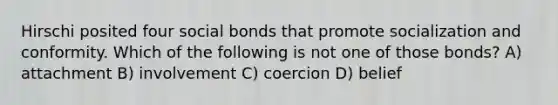 Hirschi posited four social bonds that promote socialization and conformity. Which of the following is not one of those bonds? A) attachment B) involvement C) coercion D) belief