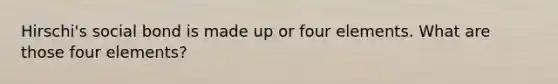 Hirschi's social bond is made up or four elements. What are those four elements?