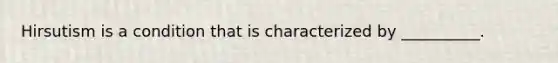 Hirsutism is a condition that is characterized by __________.