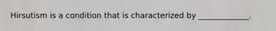 Hirsutism is a condition that is characterized by _____________.