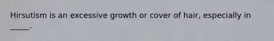 Hirsutism is an excessive growth or cover of hair, especially in _____.
