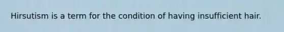 Hirsutism is a term for the condition of having insufficient hair.