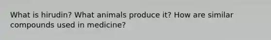 What is hirudin? What animals produce it? How are similar compounds used in medicine?