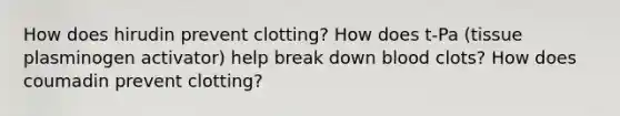 How does hirudin prevent clotting? How does t-Pa (tissue plasminogen activator) help break down blood clots? How does coumadin prevent clotting?