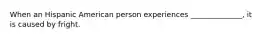 When an Hispanic American person experiences ______________, it is caused by fright.
