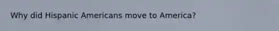 Why did Hispanic Americans move to America?