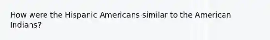 How were the Hispanic Americans similar to the American Indians?