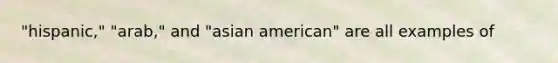 "hispanic," "arab," and "asian american" are all examples of