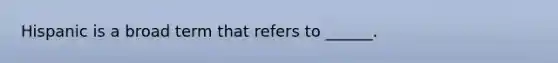 Hispanic is a broad term that refers to ______.
