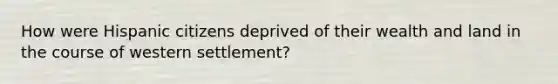 How were Hispanic citizens deprived of their wealth and land in the course of western settlement?