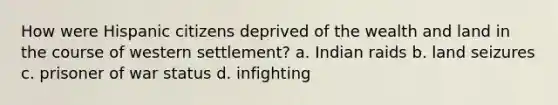 How were Hispanic citizens deprived of the wealth and land in the course of western settlement? a. Indian raids b. land seizures c. prisoner of war status d. infighting