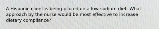 A Hispanic client is being placed on a low-sodium diet. What approach by the nurse would be most effective to increase dietary compliance?