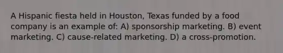 A Hispanic fiesta held in Houston, Texas funded by a food company is an example of: A) sponsorship marketing. B) event marketing. C) cause-related marketing. D) a cross-promotion.