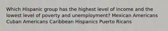 Which Hispanic group has the highest level of income and the lowest level of poverty and unemployment? Mexican Americans Cuban Americans Caribbean Hispanics Puerto Ricans