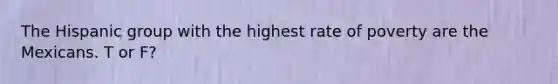 The Hispanic group with the highest rate of poverty are the Mexicans. T or F?