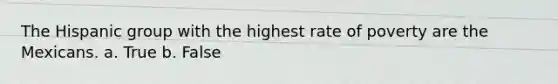 The Hispanic group with the highest rate of poverty are the Mexicans. a. True b. False