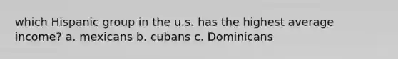 which Hispanic group in the u.s. has the highest average income? a. mexicans b. cubans c. Dominicans