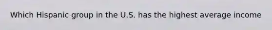 Which Hispanic group in the U.S. has the highest average income