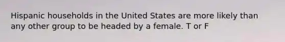 Hispanic households in the United States are more likely than any other group to be headed by a female. T or F