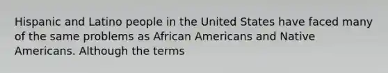 Hispanic and Latino people in the United States have faced many of the same problems as African Americans and Native Americans. Although the terms