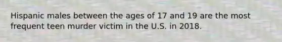 Hispanic males between the ages of 17 and 19 are the most frequent teen murder victim in the U.S. in 2018.