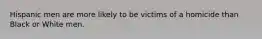 Hispanic men are more likely to be victims of a homicide than Black or White men.