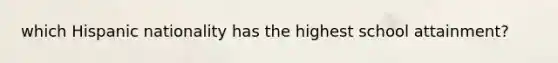 which Hispanic nationality has the highest school attainment?