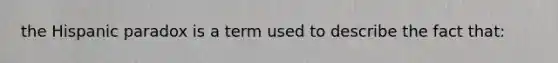 the Hispanic paradox is a term used to describe the fact that: