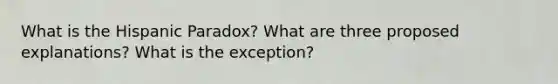 What is the Hispanic Paradox? What are three proposed explanations? What is the exception?