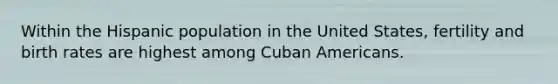 Within the Hispanic population in the United States, fertility and birth rates are highest among Cuban Americans.