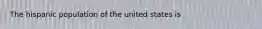 The hispanic population of the united states is