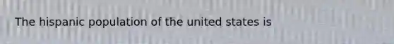 The hispanic population of the united states is