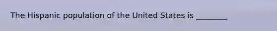 The Hispanic population of the United States is ________