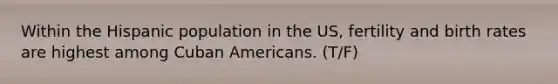 Within the Hispanic population in the US, fertility and birth rates are highest among Cuban Americans. (T/F)