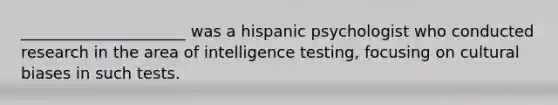 _____________________ was a hispanic psychologist who conducted research in the area of intelligence testing, focusing on cultural biases in such tests.