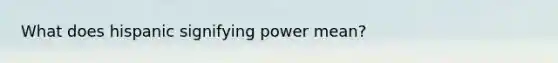 What does hispanic signifying power mean?