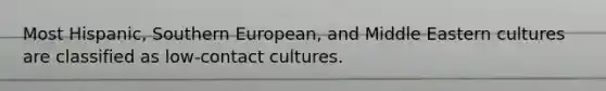 Most Hispanic, Southern European, and Middle Eastern cultures are classified as low-contact cultures.