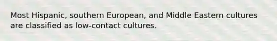 Most Hispanic, southern European, and Middle Eastern cultures are classified as low-contact cultures.