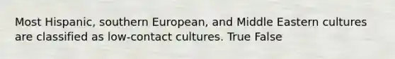 Most Hispanic, southern European, and Middle Eastern cultures are classified as low-contact cultures. True False